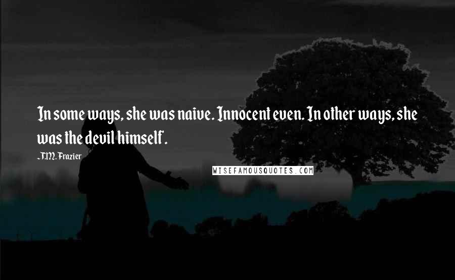 T.M. Frazier Quotes: In some ways, she was naive. Innocent even. In other ways, she was the devil himself.