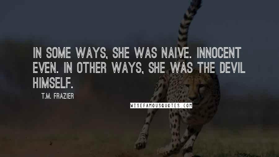 T.M. Frazier Quotes: In some ways, she was naive. Innocent even. In other ways, she was the devil himself.