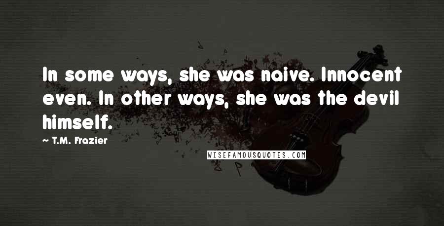 T.M. Frazier Quotes: In some ways, she was naive. Innocent even. In other ways, she was the devil himself.