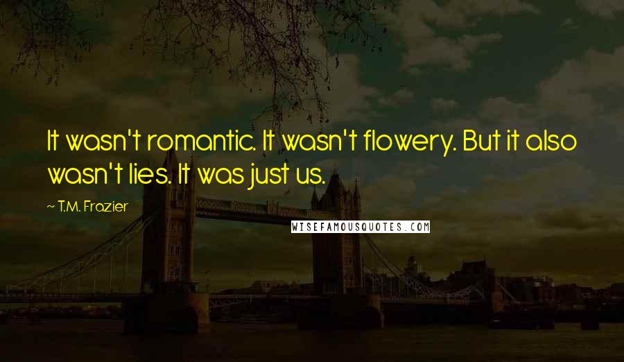 T.M. Frazier Quotes: It wasn't romantic. It wasn't flowery. But it also wasn't lies. It was just us.