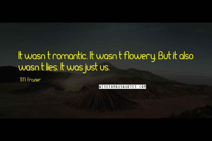 T.M. Frazier Quotes: It wasn't romantic. It wasn't flowery. But it also wasn't lies. It was just us.