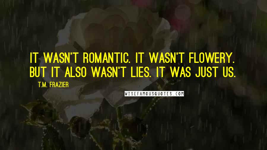 T.M. Frazier Quotes: It wasn't romantic. It wasn't flowery. But it also wasn't lies. It was just us.