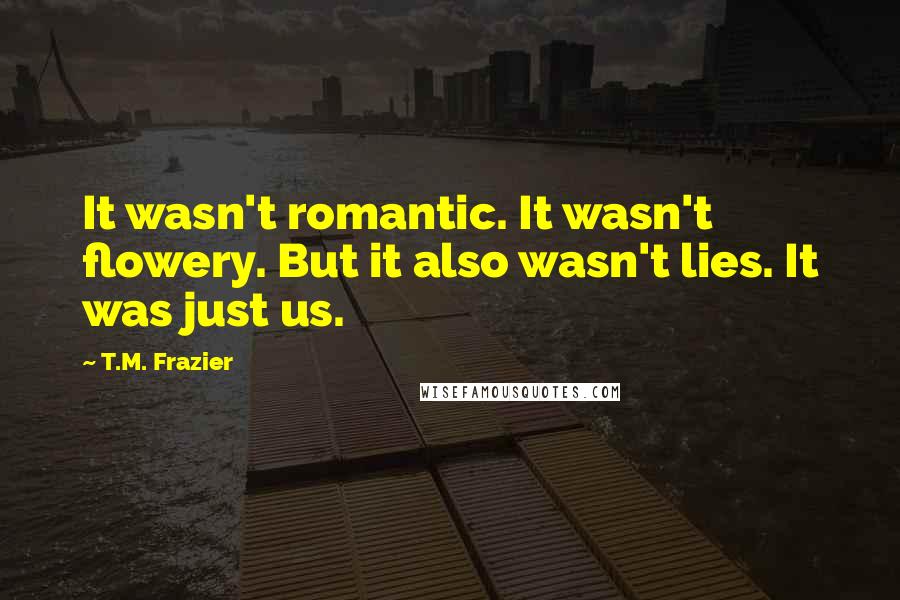 T.M. Frazier Quotes: It wasn't romantic. It wasn't flowery. But it also wasn't lies. It was just us.