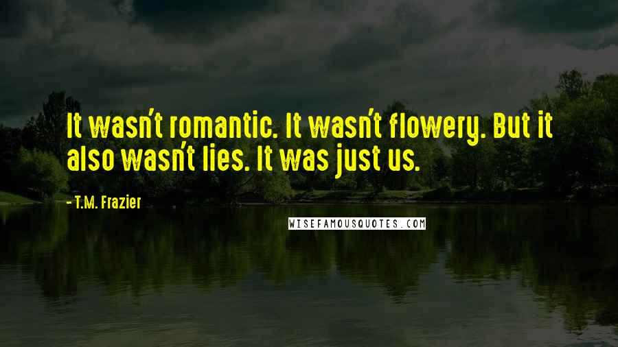 T.M. Frazier Quotes: It wasn't romantic. It wasn't flowery. But it also wasn't lies. It was just us.