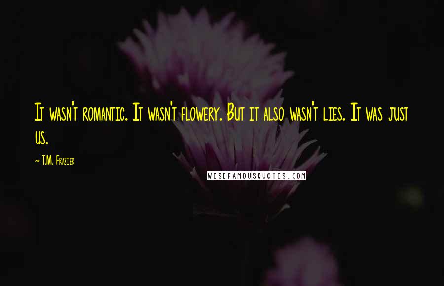 T.M. Frazier Quotes: It wasn't romantic. It wasn't flowery. But it also wasn't lies. It was just us.