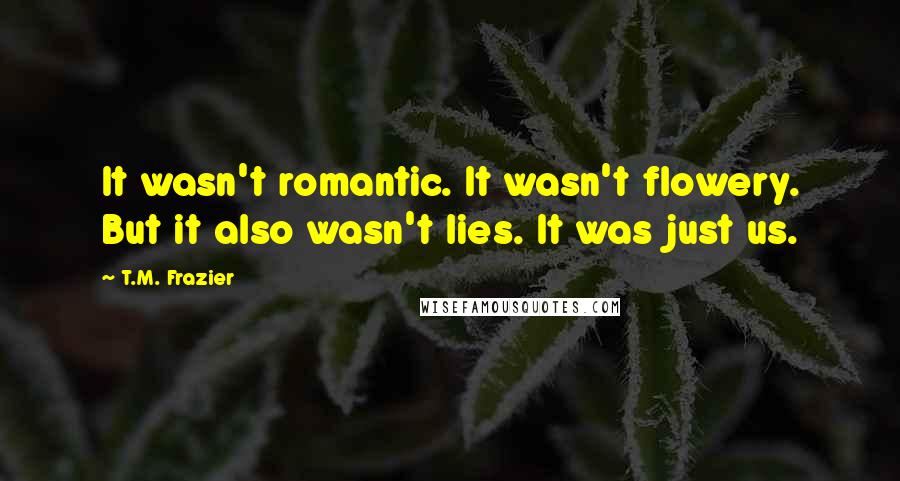 T.M. Frazier Quotes: It wasn't romantic. It wasn't flowery. But it also wasn't lies. It was just us.