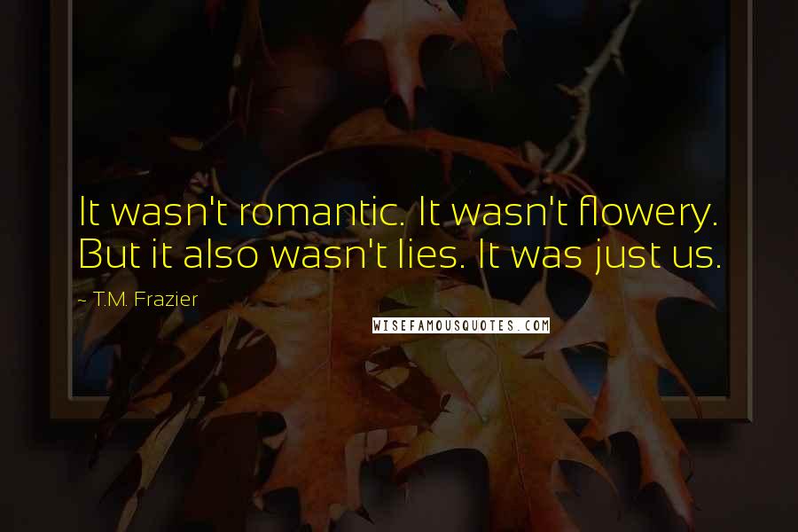 T.M. Frazier Quotes: It wasn't romantic. It wasn't flowery. But it also wasn't lies. It was just us.
