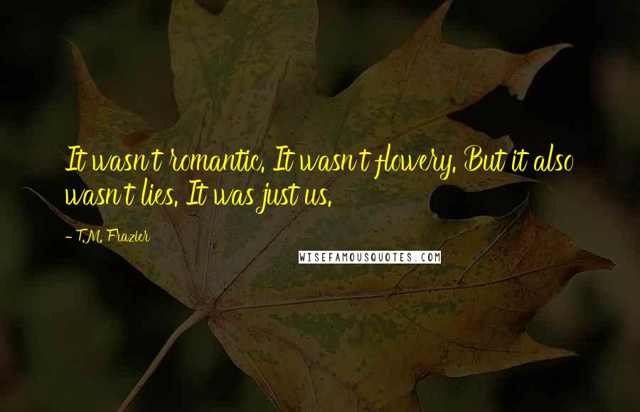 T.M. Frazier Quotes: It wasn't romantic. It wasn't flowery. But it also wasn't lies. It was just us.