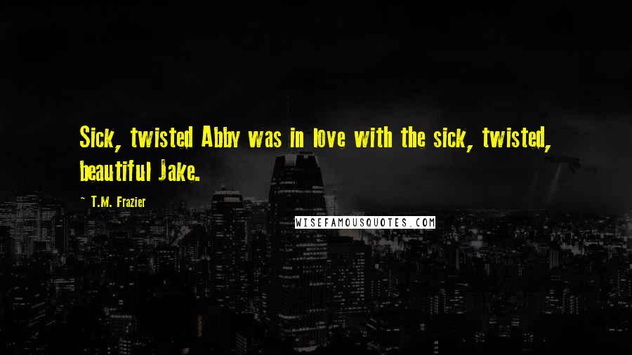 T.M. Frazier Quotes: Sick, twisted Abby was in love with the sick, twisted, beautiful Jake.