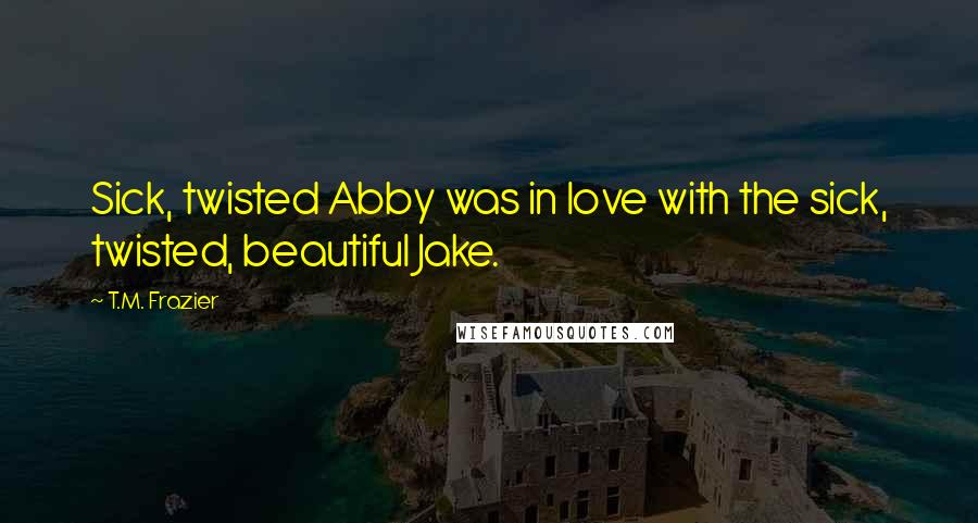 T.M. Frazier Quotes: Sick, twisted Abby was in love with the sick, twisted, beautiful Jake.