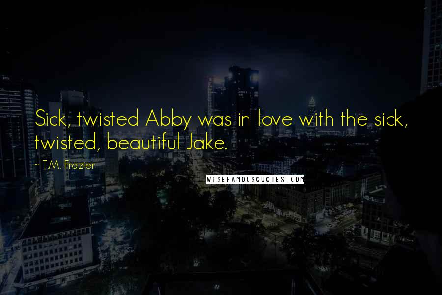 T.M. Frazier Quotes: Sick, twisted Abby was in love with the sick, twisted, beautiful Jake.