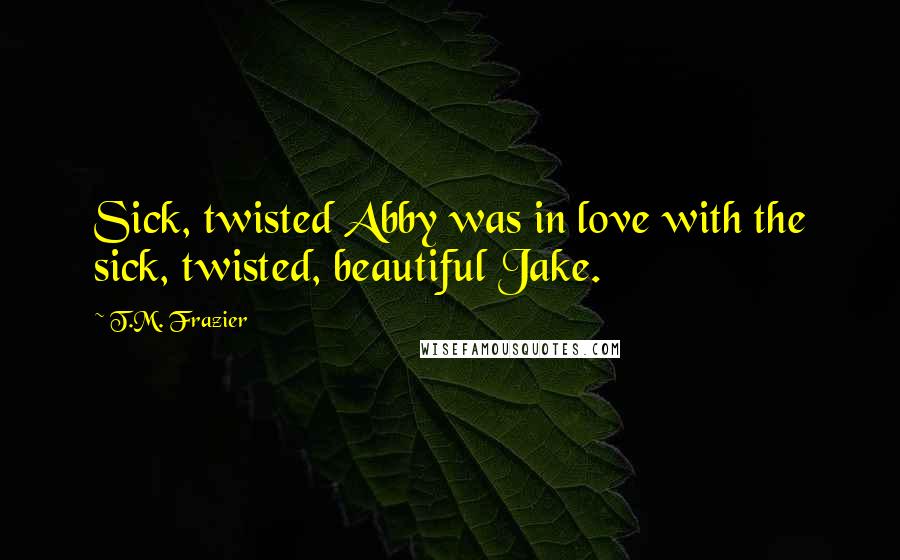 T.M. Frazier Quotes: Sick, twisted Abby was in love with the sick, twisted, beautiful Jake.