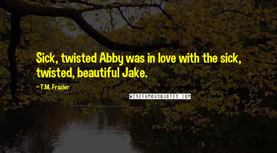 T.M. Frazier Quotes: Sick, twisted Abby was in love with the sick, twisted, beautiful Jake.