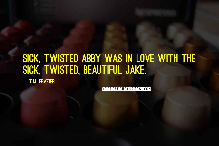 T.M. Frazier Quotes: Sick, twisted Abby was in love with the sick, twisted, beautiful Jake.