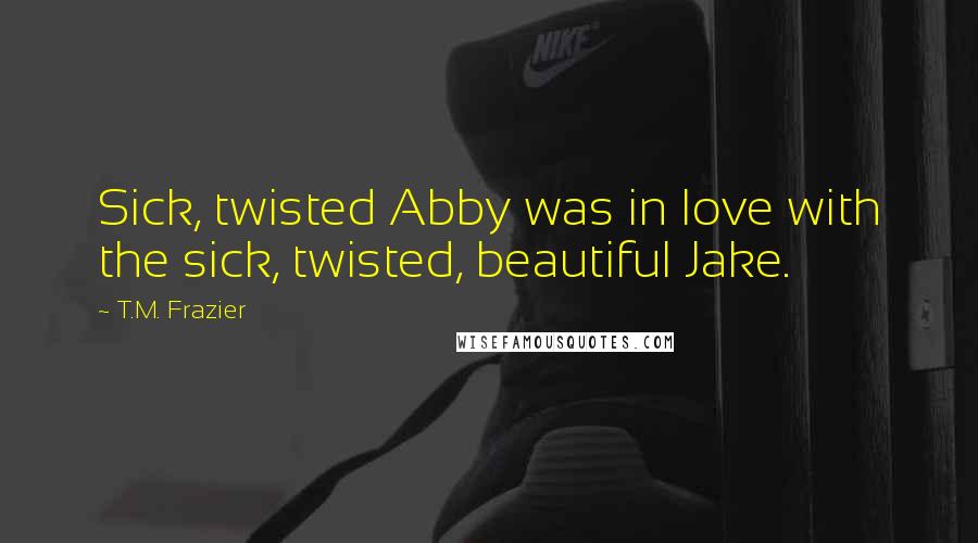 T.M. Frazier Quotes: Sick, twisted Abby was in love with the sick, twisted, beautiful Jake.