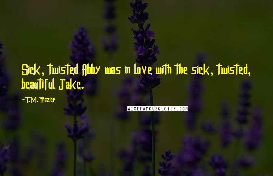 T.M. Frazier Quotes: Sick, twisted Abby was in love with the sick, twisted, beautiful Jake.