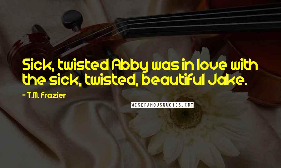 T.M. Frazier Quotes: Sick, twisted Abby was in love with the sick, twisted, beautiful Jake.