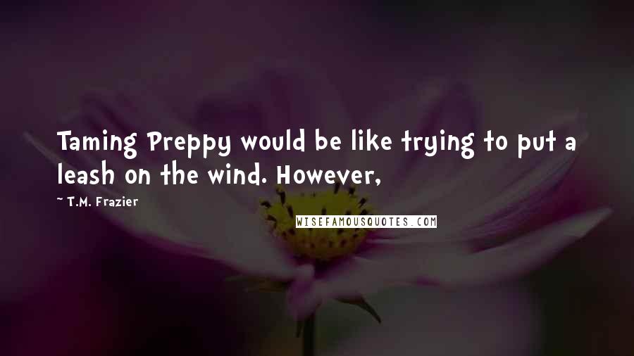 T.M. Frazier Quotes: Taming Preppy would be like trying to put a leash on the wind. However,