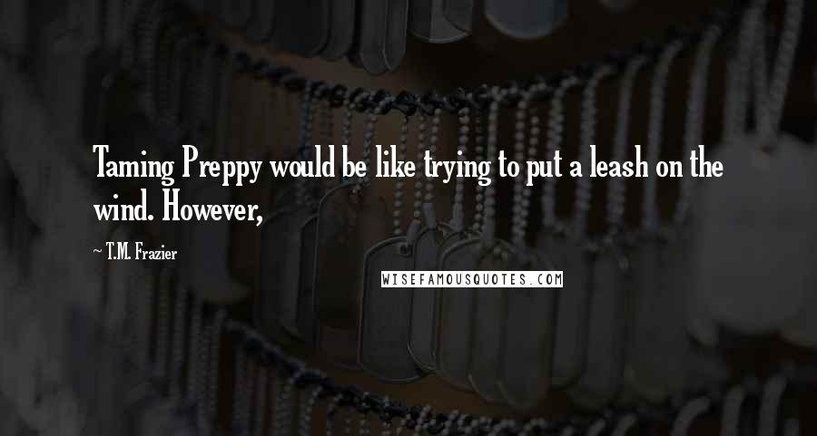 T.M. Frazier Quotes: Taming Preppy would be like trying to put a leash on the wind. However,