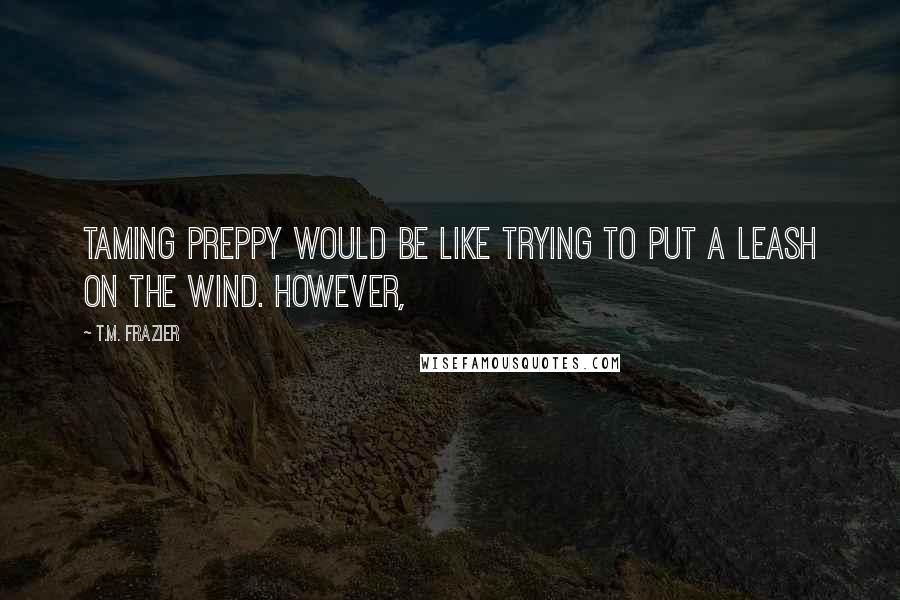 T.M. Frazier Quotes: Taming Preppy would be like trying to put a leash on the wind. However,