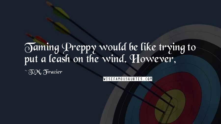 T.M. Frazier Quotes: Taming Preppy would be like trying to put a leash on the wind. However,