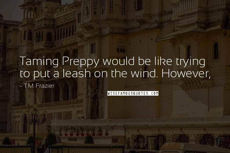 T.M. Frazier Quotes: Taming Preppy would be like trying to put a leash on the wind. However,