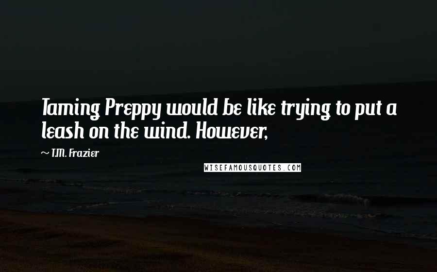 T.M. Frazier Quotes: Taming Preppy would be like trying to put a leash on the wind. However,