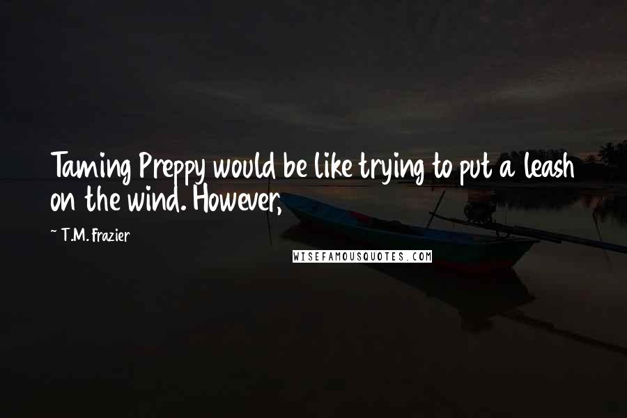 T.M. Frazier Quotes: Taming Preppy would be like trying to put a leash on the wind. However,