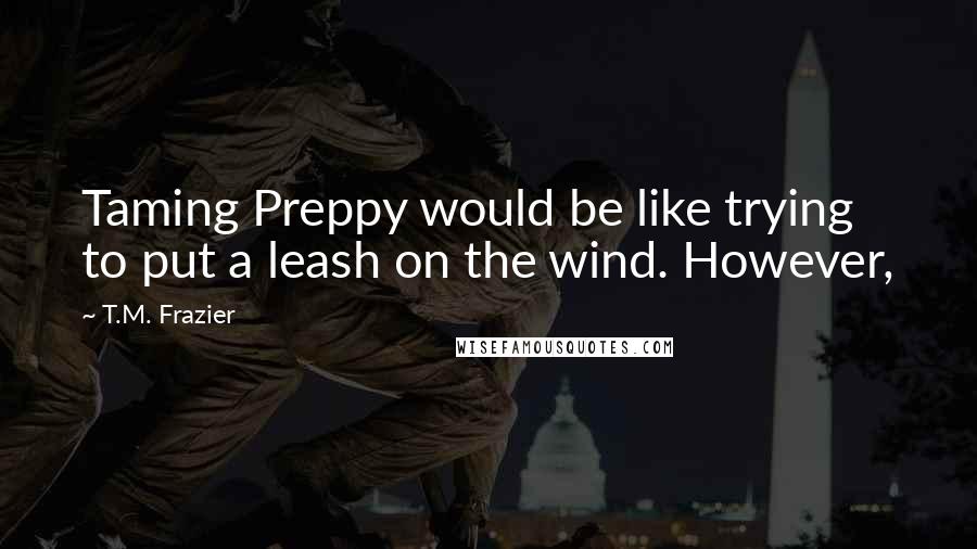 T.M. Frazier Quotes: Taming Preppy would be like trying to put a leash on the wind. However,