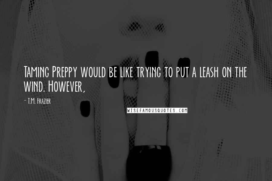 T.M. Frazier Quotes: Taming Preppy would be like trying to put a leash on the wind. However,