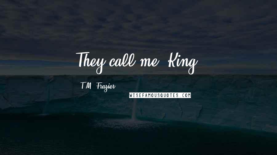 T.M. Frazier Quotes: They call me, King.