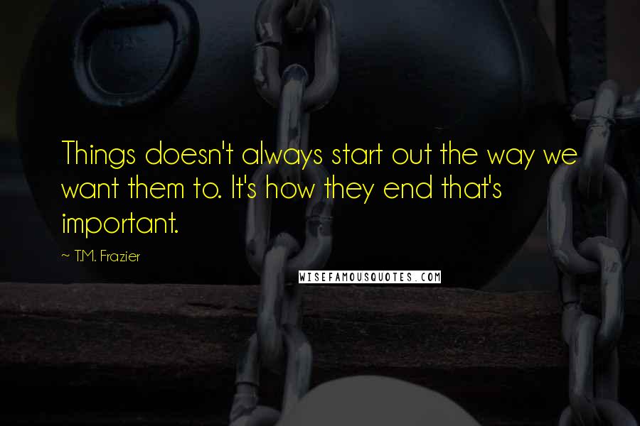 T.M. Frazier Quotes: Things doesn't always start out the way we want them to. It's how they end that's important.