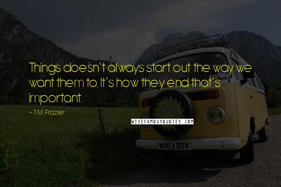 T.M. Frazier Quotes: Things doesn't always start out the way we want them to. It's how they end that's important.