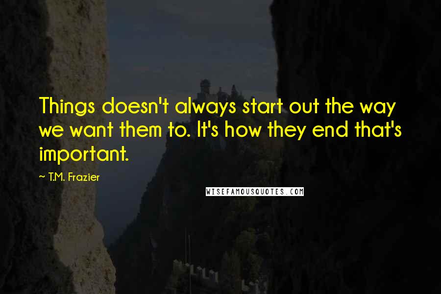 T.M. Frazier Quotes: Things doesn't always start out the way we want them to. It's how they end that's important.