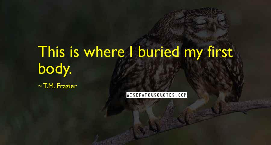 T.M. Frazier Quotes: This is where I buried my first body.