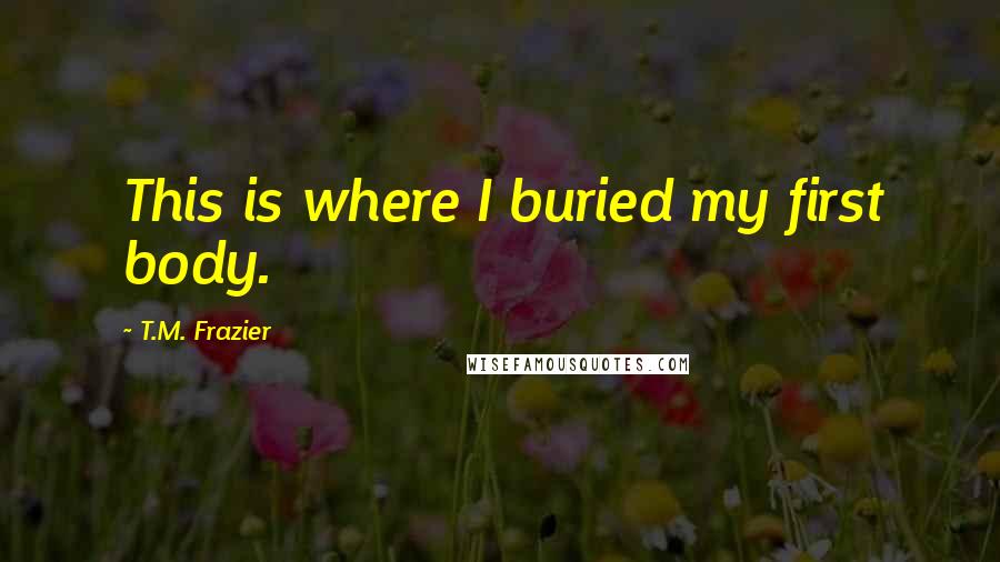 T.M. Frazier Quotes: This is where I buried my first body.