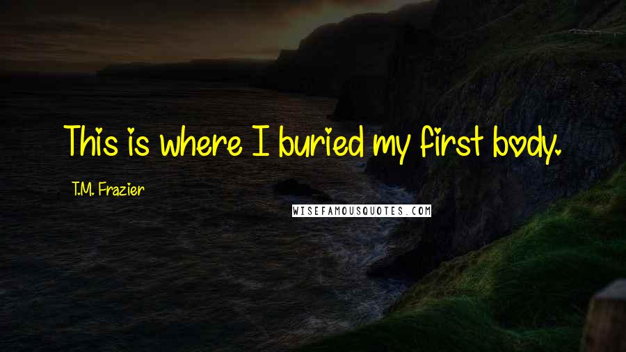 T.M. Frazier Quotes: This is where I buried my first body.