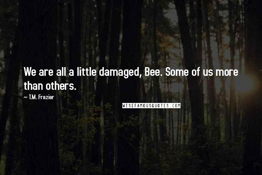 T.M. Frazier Quotes: We are all a little damaged, Bee. Some of us more than others.