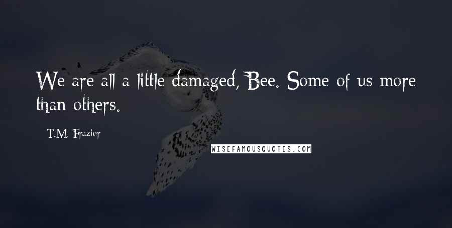 T.M. Frazier Quotes: We are all a little damaged, Bee. Some of us more than others.