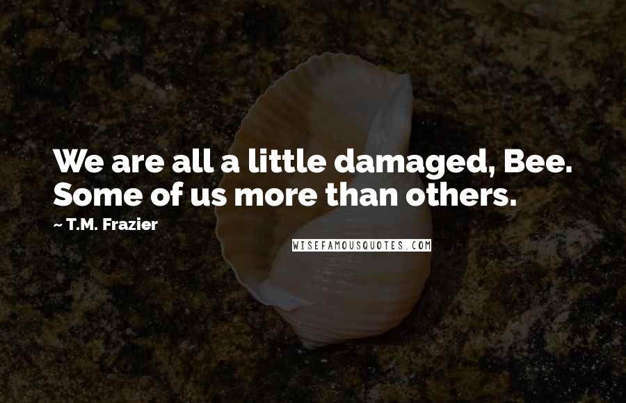 T.M. Frazier Quotes: We are all a little damaged, Bee. Some of us more than others.