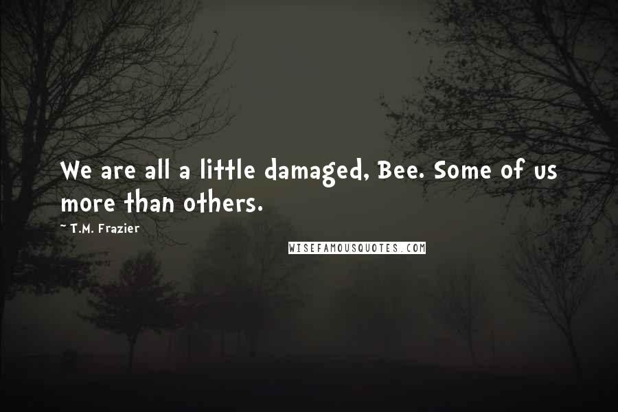 T.M. Frazier Quotes: We are all a little damaged, Bee. Some of us more than others.