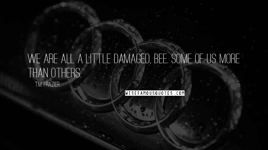 T.M. Frazier Quotes: We are all a little damaged, Bee. Some of us more than others.
