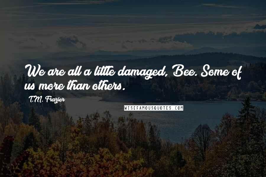 T.M. Frazier Quotes: We are all a little damaged, Bee. Some of us more than others.