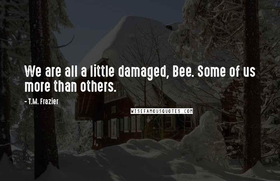 T.M. Frazier Quotes: We are all a little damaged, Bee. Some of us more than others.