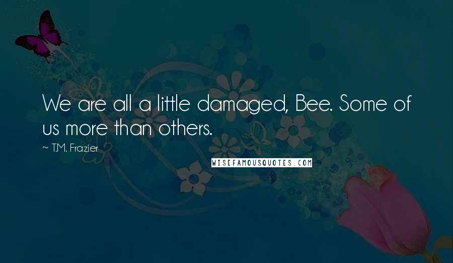 T.M. Frazier Quotes: We are all a little damaged, Bee. Some of us more than others.