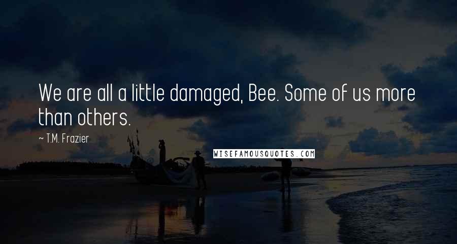 T.M. Frazier Quotes: We are all a little damaged, Bee. Some of us more than others.