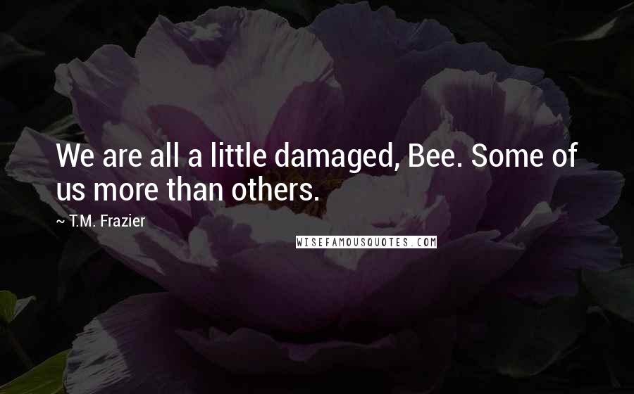 T.M. Frazier Quotes: We are all a little damaged, Bee. Some of us more than others.