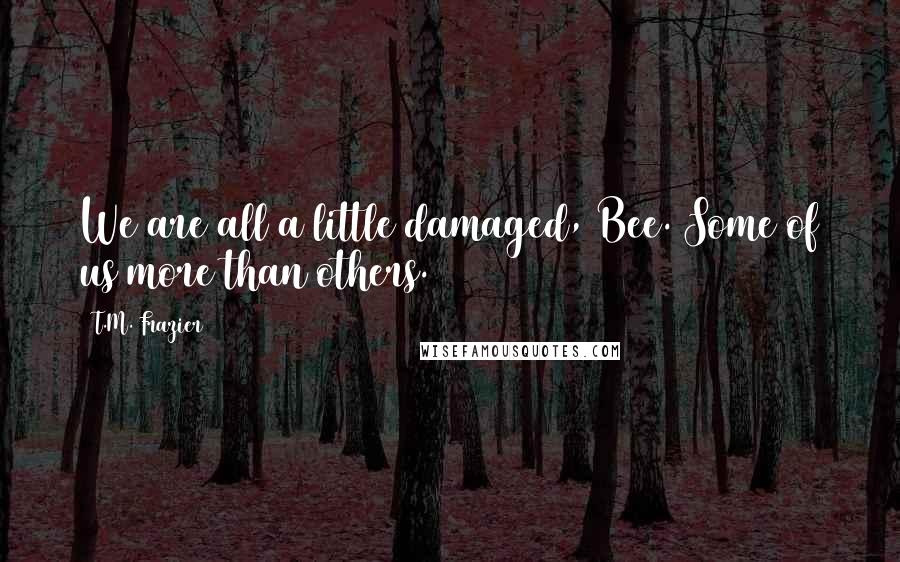 T.M. Frazier Quotes: We are all a little damaged, Bee. Some of us more than others.