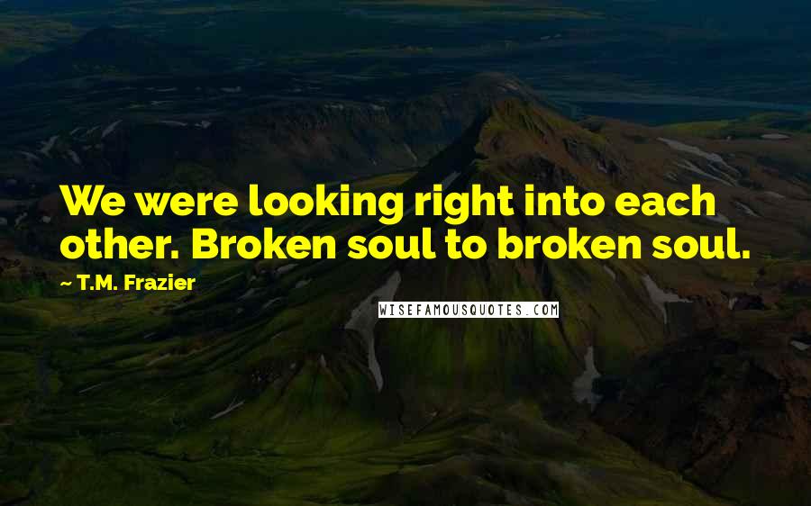T.M. Frazier Quotes: We were looking right into each other. Broken soul to broken soul.