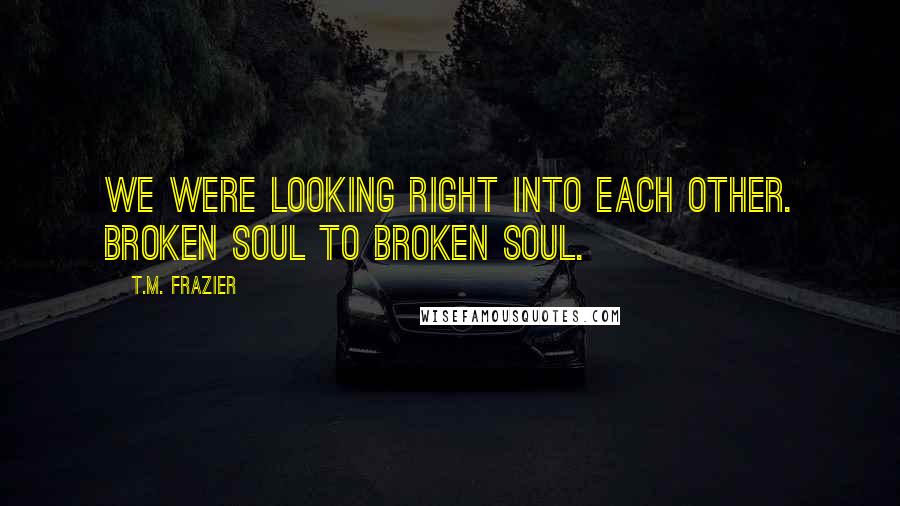 T.M. Frazier Quotes: We were looking right into each other. Broken soul to broken soul.